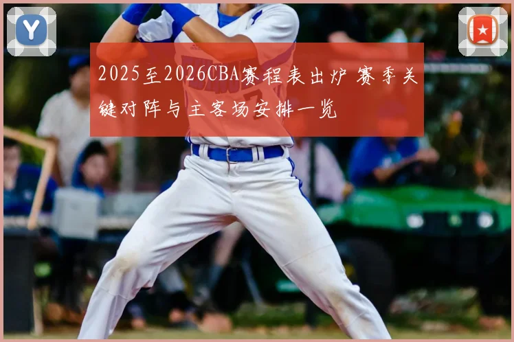 2025至2026CBA赛程表出炉 赛季关键对阵与主客场安排一览