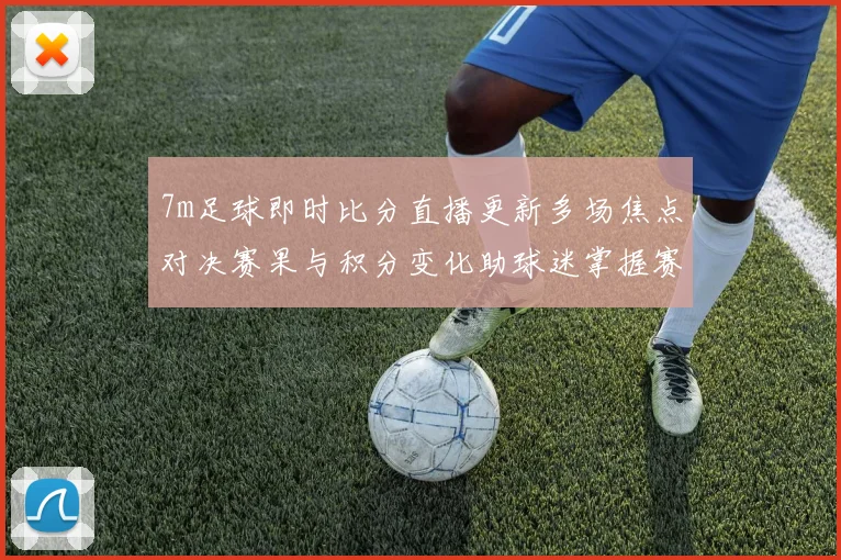 7m足球即时比分直播更新多场焦点对决赛果与积分变化助球迷掌握赛事动态