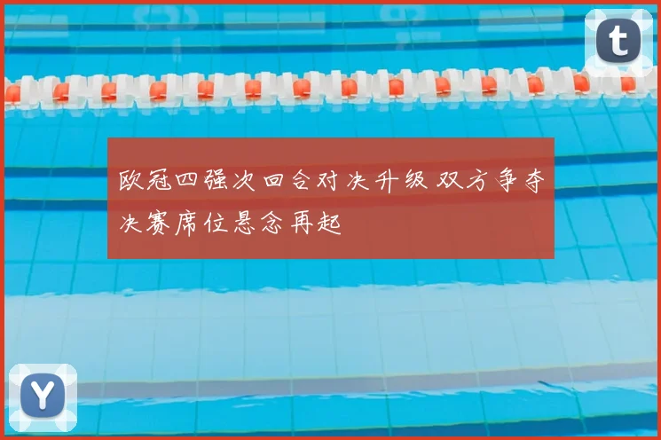 欧冠四强次回合对决升级 双方争夺决赛席位悬念再起