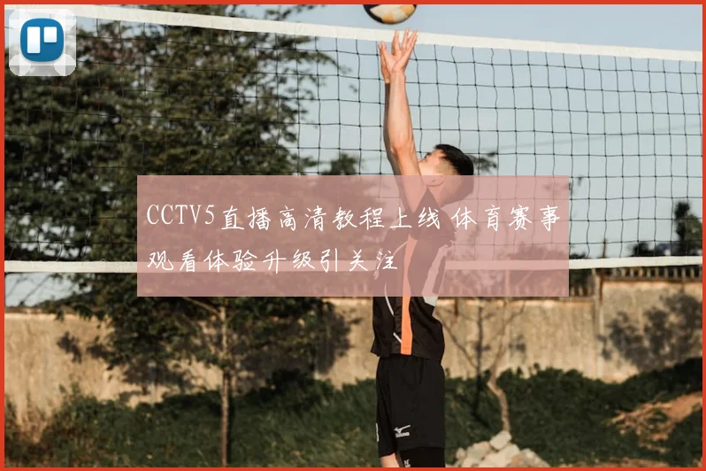 CCTV5直播高清教程上线 体育赛事观看体验升级引关注