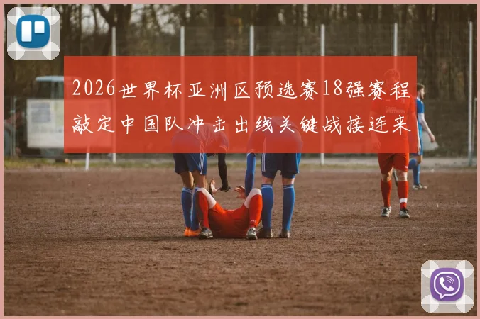 2026世界杯亚洲区预选赛18强赛程敲定中国队冲击出线关键战接连来袭