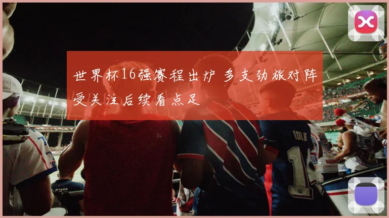 世界杯16强赛程出炉 多支劲旅对阵受关注后续看点足