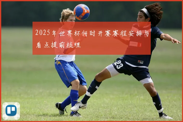 2025年世界杯何时开赛赛程安排与看点提前梳理