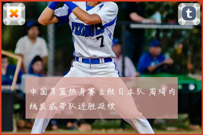 中国男篮热身赛击败日本队 周琦内线发威带队连胜延续