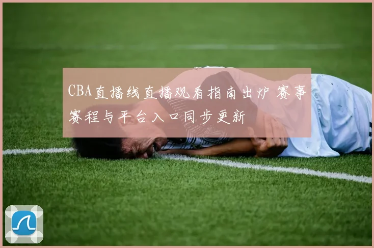 CBA直播线直播观看指南出炉 赛事赛程与平台入口同步更新