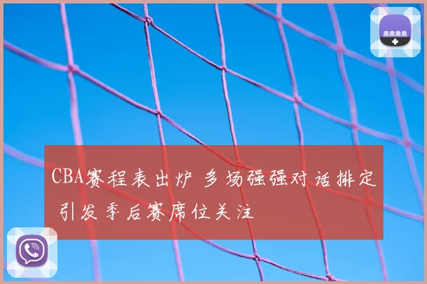 CBA赛程表出炉 多场强强对话排定 引发季后赛席位关注