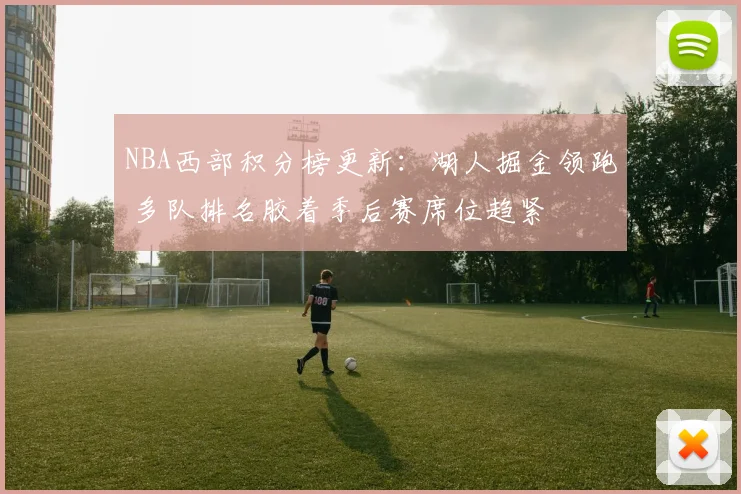 NBA西部积分榜更新：湖人掘金领跑 多队排名胶着季后赛席位趋紧