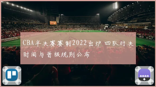 CBA半决赛赛制2022出炉 四队对决时间与晋级规则公布
