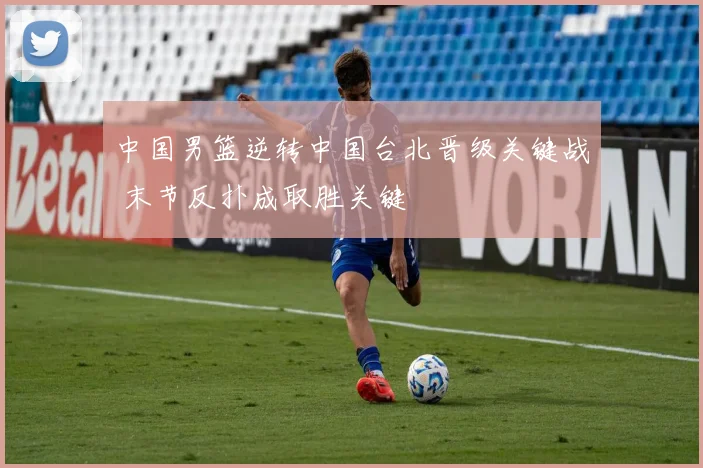 中国男篮逆转中国台北晋级关键战 末节反扑成取胜关键