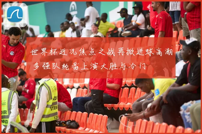 世界杯近况焦点之战再掀进球高潮 多强队轮番上演大胜与冷门