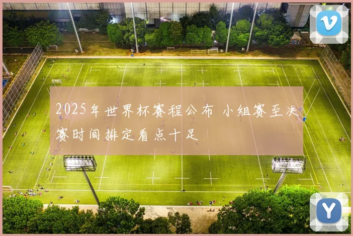 2025年世界杯赛程公布 小组赛至决赛时间排定看点十足