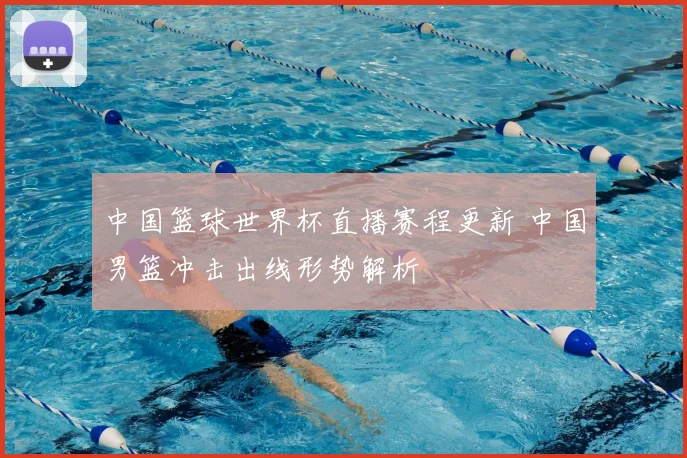 中国篮球世界杯直播赛程更新 中国男篮冲击出线形势解析