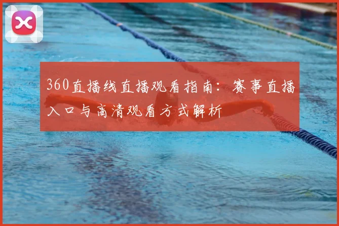 360直播线直播观看指南：赛事直播入口与高清观看方式解析