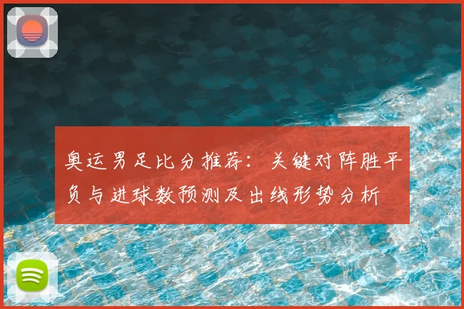 奥运男足比分推荐:关键对阵胜平负与进球数预测及出线形势分析