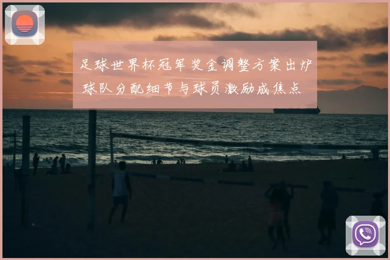 足球世界杯冠军奖金调整方案出炉 球队分配细节与球员激励成焦点