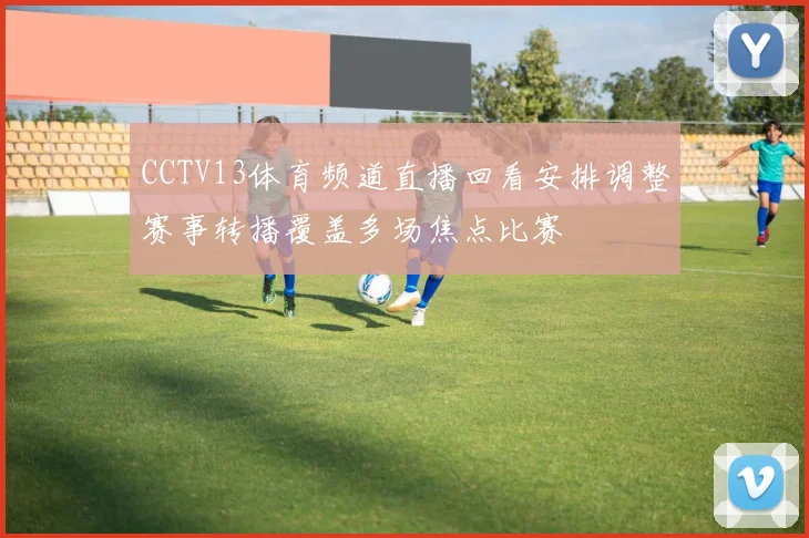 CCTV13体育频道直播回看安排调整赛事转播覆盖多场焦点比赛