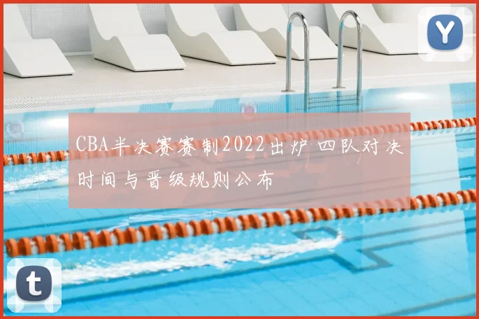 CBA半决赛赛制2022出炉 四队对决时间与晋级规则公布
