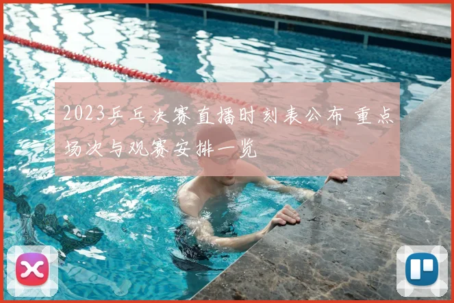 2023乒乓决赛直播时刻表公布 重点场次与观赛安排一览