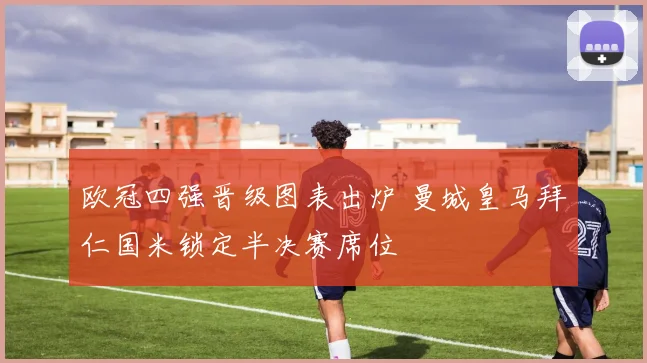 欧冠四强晋级图表出炉 曼城皇马拜仁国米锁定半决赛席位