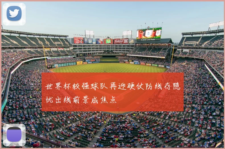 世界杯较强球队再迎硬仗防线存隐忧出线前景成焦点