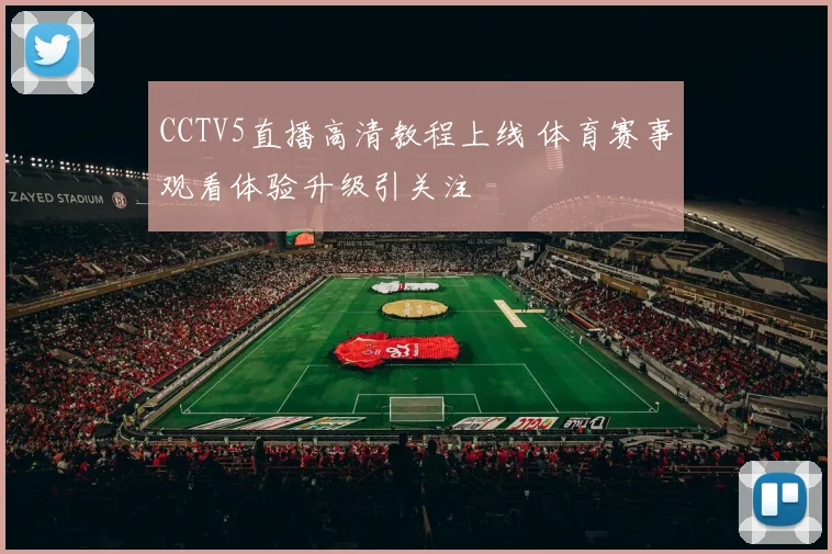 CCTV5直播高清教程上线 体育赛事观看体验升级引关注