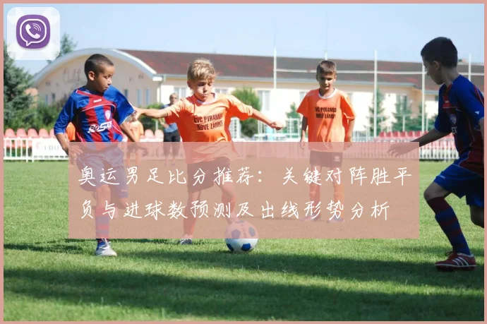 奥运男足比分推荐:关键对阵胜平负与进球数预测及出线形势分析