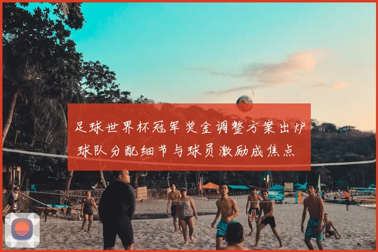 足球世界杯冠军奖金调整方案出炉 球队分配细节与球员激励成焦点