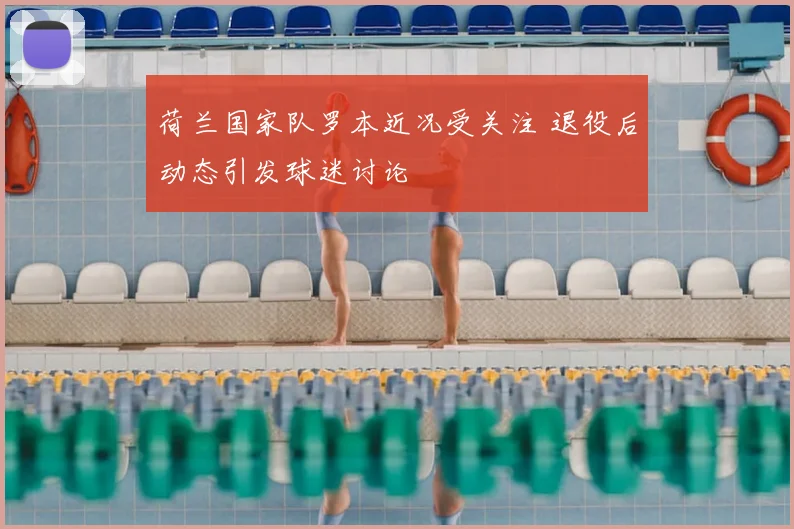 荷兰国家队罗本近况受关注 退役后动态引发球迷讨论