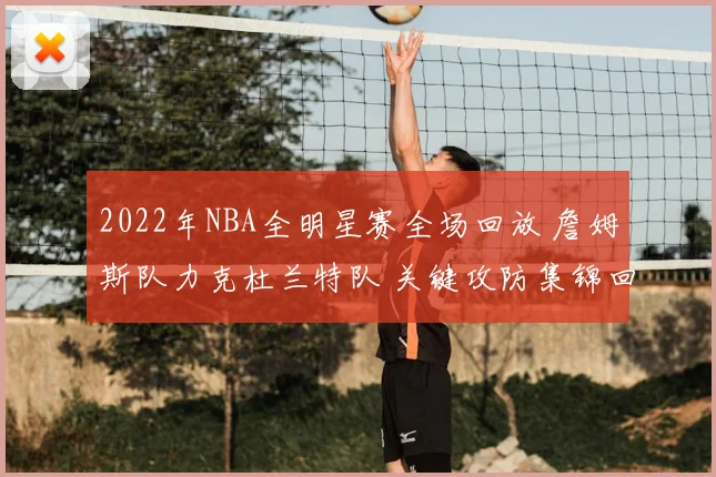 2022年NBA全明星赛全场回放 詹姆斯队力克杜兰特队 关键攻防集锦回顾