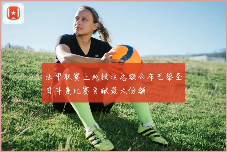 法甲联赛上轮投注总额公布巴黎圣日耳曼比赛贡献最大份额