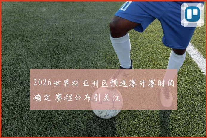 2026世界杯亚洲区预选赛开赛时间确定 赛程公布引关注