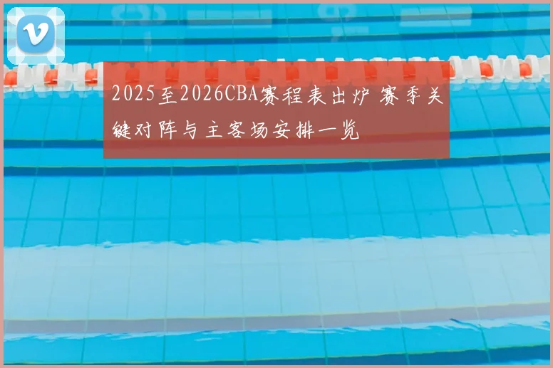 2025至2026CBA赛程表出炉 赛季关键对阵与主客场安排一览
