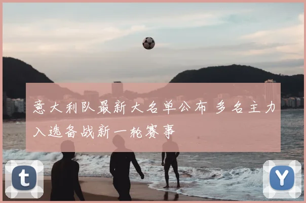意大利队最新大名单公布 多名主力入选备战新一轮赛事