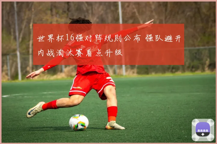 世界杯16强对阵规则公布 强队避开内战淘汰赛看点升级
