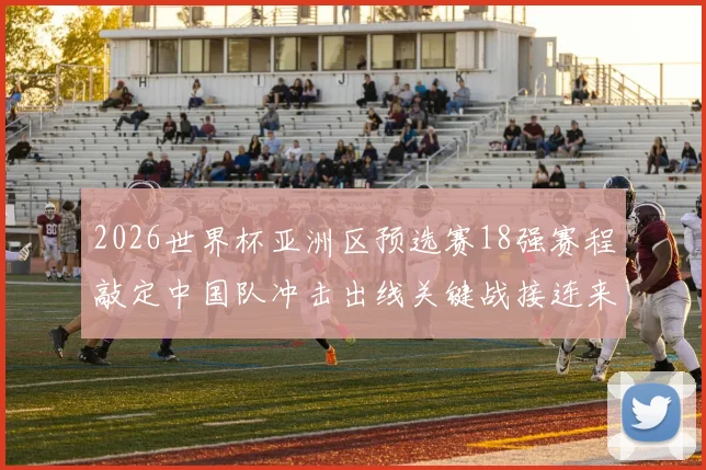 2026世界杯亚洲区预选赛18强赛程敲定中国队冲击出线关键战接连来袭