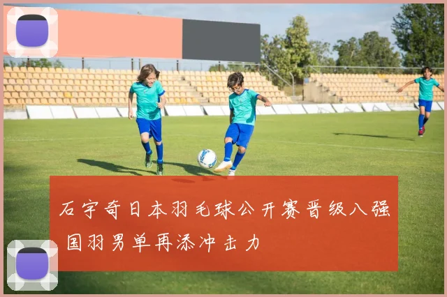 石宇奇日本羽毛球公开赛晋级八强 国羽男单再添冲击力
