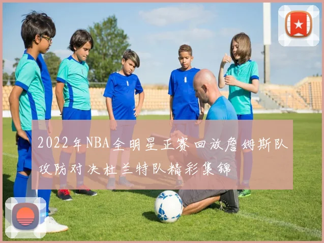 2022年NBA全明星正赛回放詹姆斯队攻防对决杜兰特队精彩集锦