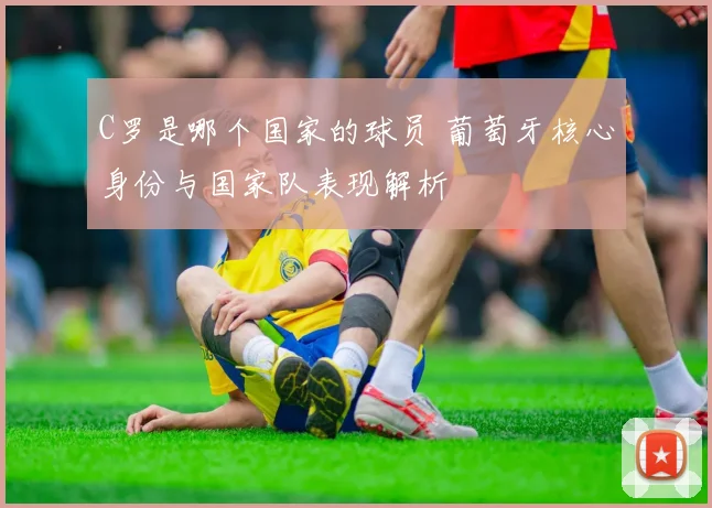 C罗是哪个国家的球员 葡萄牙核心身份与国家队表现解析
