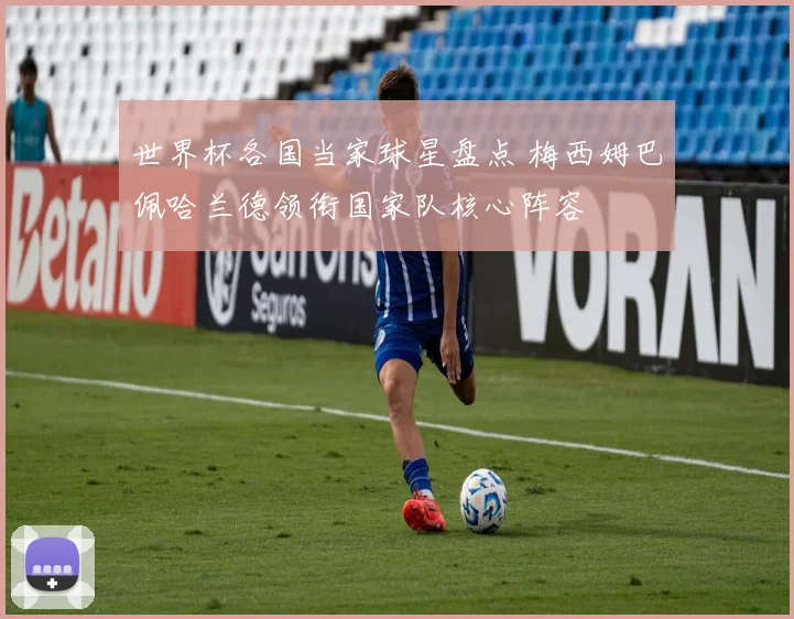 世界杯各国当家球星盘点 梅西姆巴佩哈兰德领衔国家队核心阵容