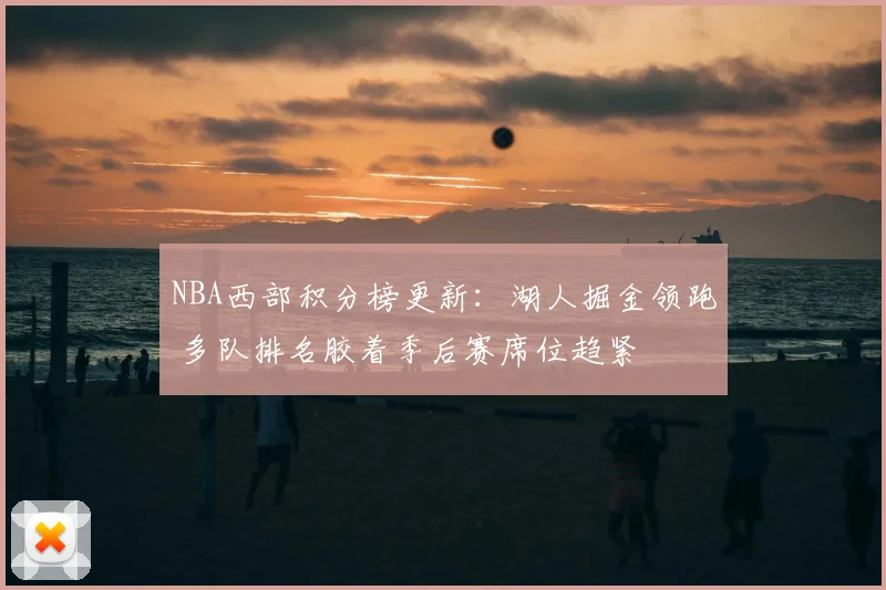 NBA西部积分榜更新：湖人掘金领跑 多队排名胶着季后赛席位趋紧