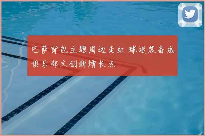 巴萨背包主题周边走红 球迷装备成俱乐部文创新增长点