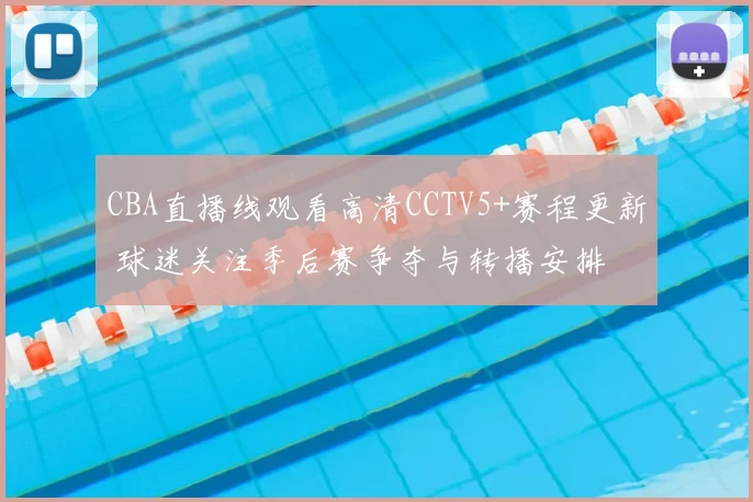 CBA直播线观看高清CCTV5+赛程更新 球迷关注季后赛争夺与转播安排