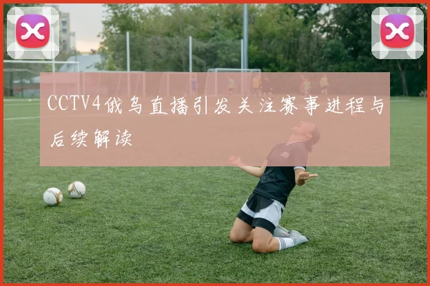 CCTV4俄乌直播引发关注赛事进程与后续解读