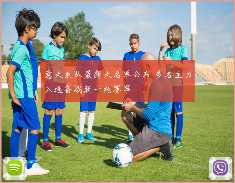 意大利队最新大名单公布 多名主力入选备战新一轮赛事