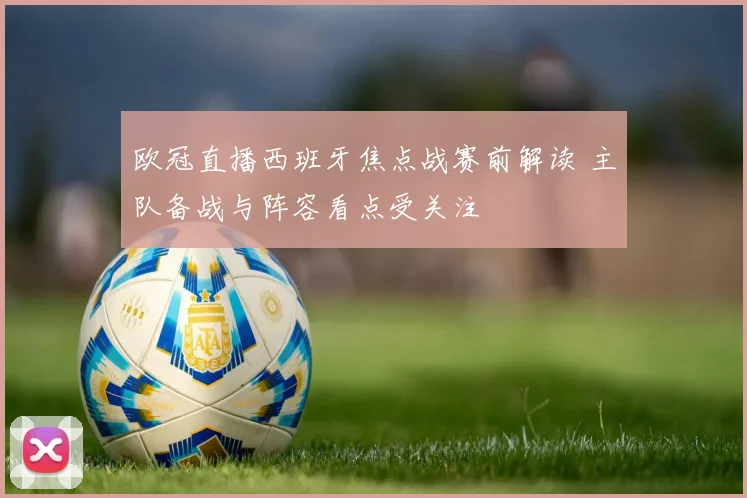 欧冠直播西班牙焦点战赛前解读 主队备战与阵容看点受关注