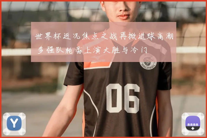 世界杯近况焦点之战再掀进球高潮 多强队轮番上演大胜与冷门