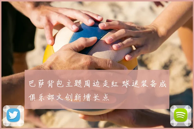 巴萨背包主题周边走红 球迷装备成俱乐部文创新增长点