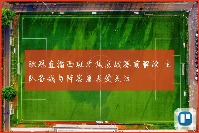 欧冠直播西班牙焦点战赛前解读 主队备战与阵容看点受关注