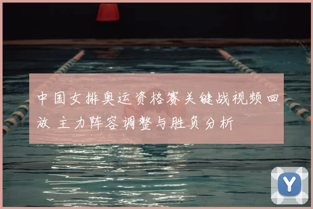 中国女排奥运资格赛关键战视频回放 主力阵容调整与胜负分析