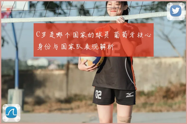 C罗是哪个国家的球员 葡萄牙核心身份与国家队表现解析